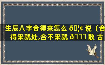 生辰八字合得来怎么 🦢 说（合得来就处,合不来就 🐅 散 古文怎么说）